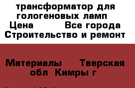 трансформатор для гологеновых ламп › Цена ­ 250 - Все города Строительство и ремонт » Материалы   . Тверская обл.,Кимры г.